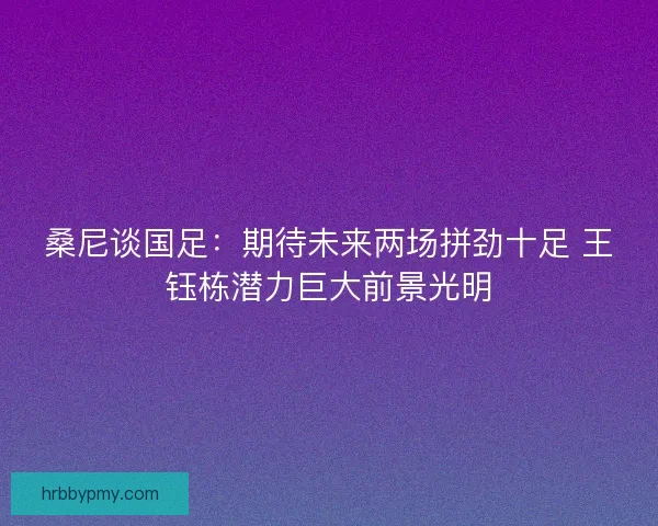 桑尼谈国足：期待未来两场拼劲十足 王钰栋潜力巨大前景光明