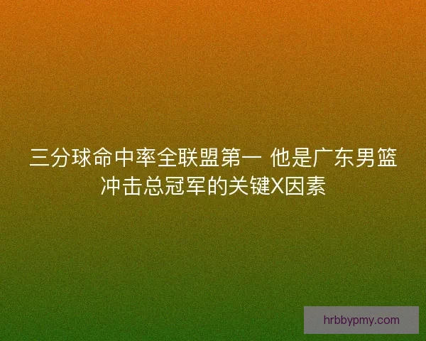 三分球命中率全联盟第一 他是广东男篮冲击总冠军的关键X因素