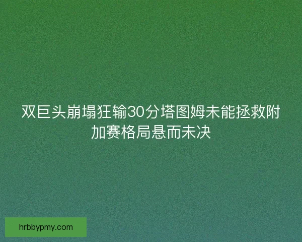 双巨头崩塌狂输30分塔图姆未能拯救附加赛格局悬而未决