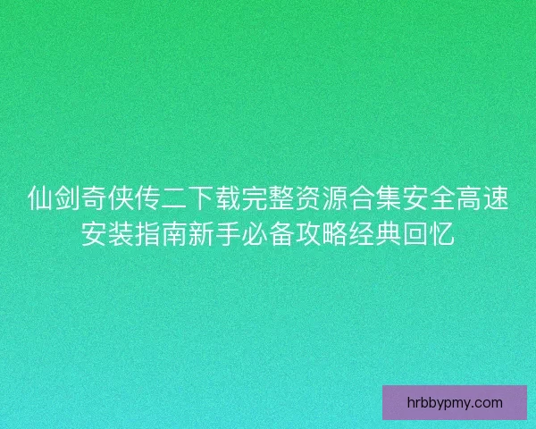 仙剑奇侠传二下载完整资源合集安全高速安装指南新手必备攻略经典回忆