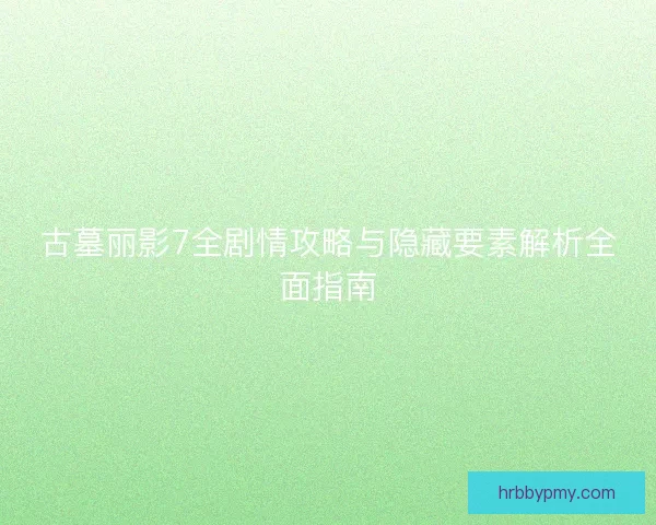 古墓丽影7全剧情攻略与隐藏要素解析全面指南
