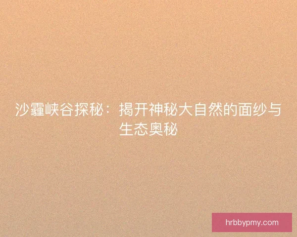 沙霾峡谷探秘：揭开神秘大自然的面纱与生态奥秘