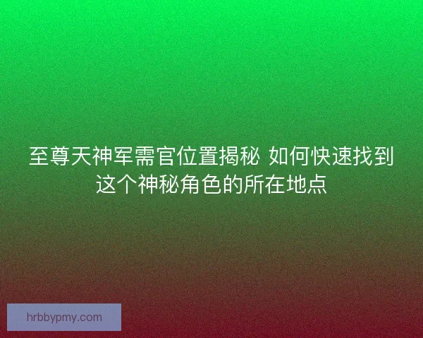 至尊天神军需官位置揭秘 如何快速找到这个神秘角色的所在地点