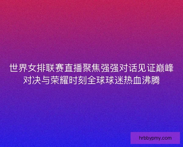 世界女排联赛直播聚焦强强对话见证巅峰对决与荣耀时刻全球球迷热血沸腾