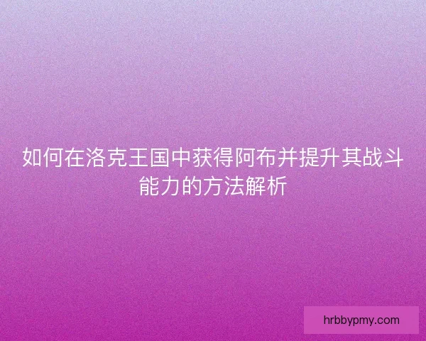 如何在洛克王国中获得阿布并提升其战斗能力的方法解析