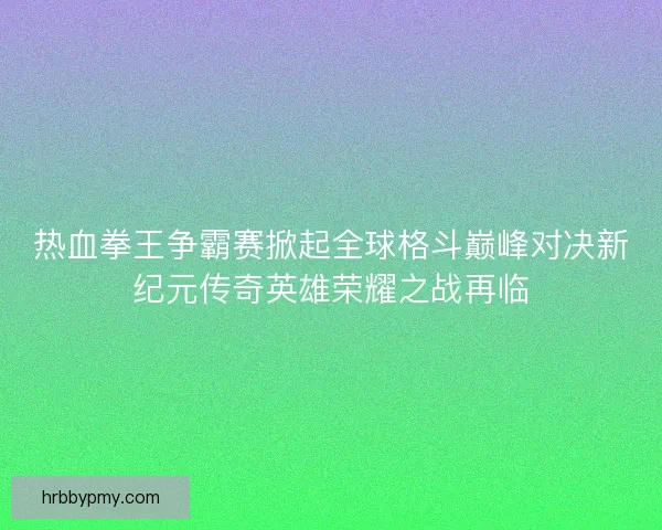 热血拳王争霸赛掀起全球格斗巅峰对决新纪元传奇英雄荣耀之战再临