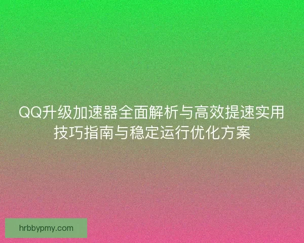 QQ升级加速器全面解析与高效提速实用技巧指南与稳定运行优化方案