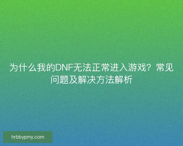 为什么我的DNF无法正常进入游戏？常见问题及解决方法解析