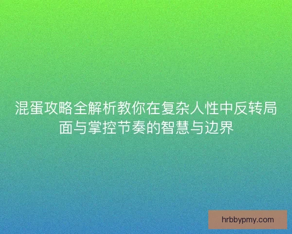 混蛋攻略全解析教你在复杂人性中反转局面与掌控节奏的智慧与边界