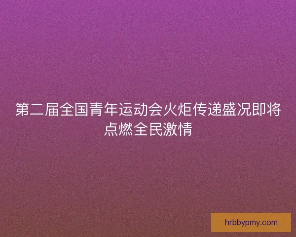 第二届全国青年运动会火炬传递盛况即将点燃全民激情