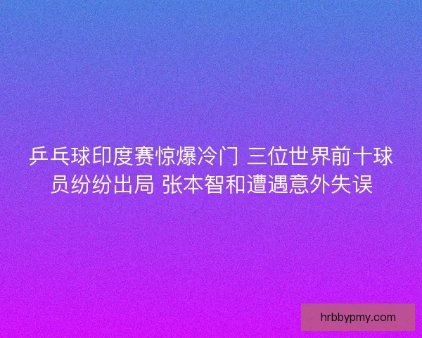 乒乓球印度赛惊爆冷门 三位世界前十球员纷纷出局 张本智和遭遇意外失误