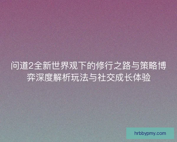 问道2全新世界观下的修行之路与策略博弈深度解析玩法与社交成长体验