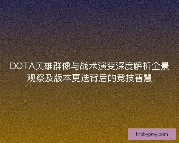 DOTA英雄群像与战术演变深度解析全景观察及版本更迭背后的竞技智慧