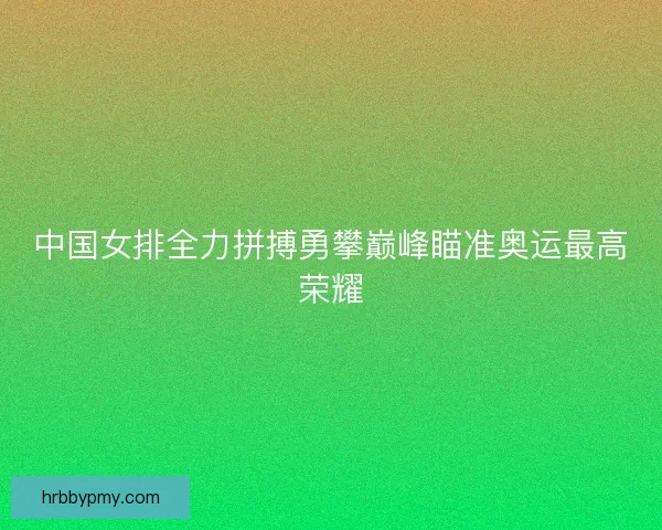 中国女排全力拼搏勇攀巅峰瞄准奥运最高荣耀