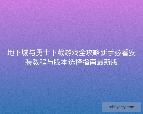 地下城与勇士下载游戏全攻略新手必看安装教程与版本选择指南最新版