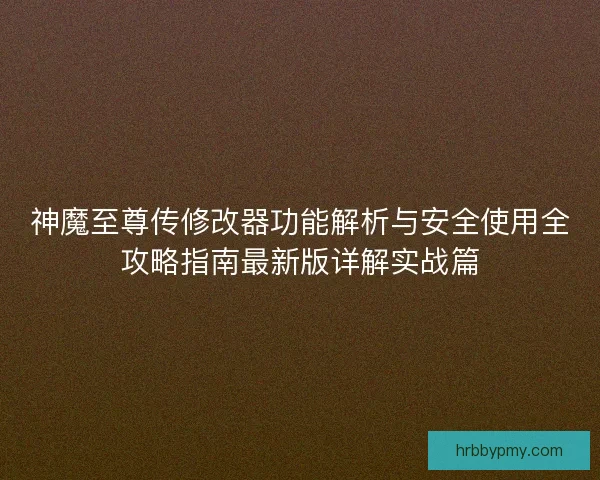 神魔至尊传修改器功能解析与安全使用全攻略指南最新版详解实战篇