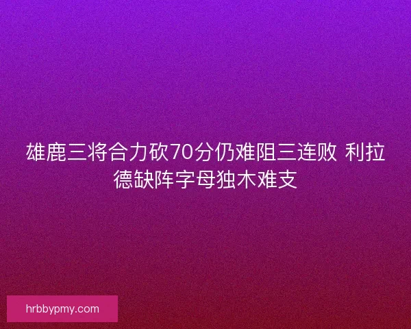 雄鹿三将合力砍70分仍难阻三连败 利拉德缺阵字母独木难支