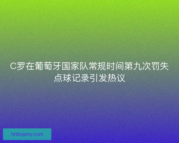 C罗在葡萄牙国家队常规时间第九次罚失点球记录引发热议