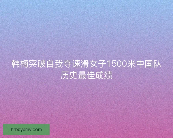 韩梅突破自我夺速滑女子1500米中国队历史最佳成绩