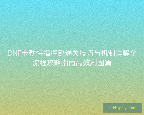 DNF卡勒特指挥部通关技巧与机制详解全流程攻略指南高效刷图篇