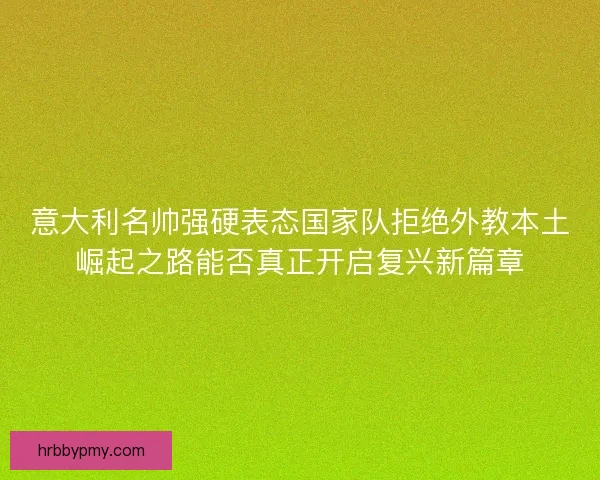 意大利名帅强硬表态国家队拒绝外教本土崛起之路能否真正开启复兴新篇章