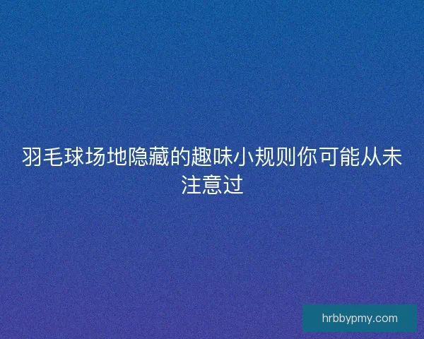 羽毛球场地隐藏的趣味小规则你可能从未注意过