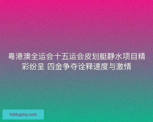 粤港澳全运会十五运会皮划艇静水项目精彩纷呈 四金争夺诠释速度与激情