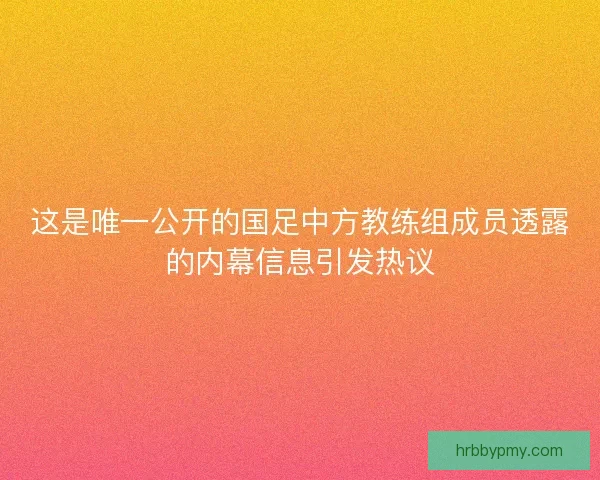 这是唯一公开的国足中方教练组成员透露的内幕信息引发热议