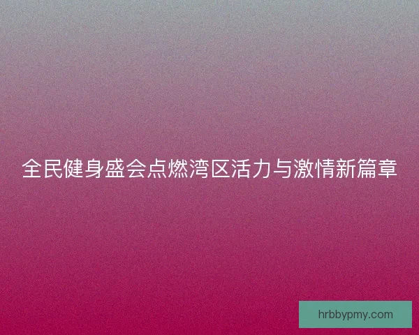 全民健身盛会点燃湾区活力与激情新篇章