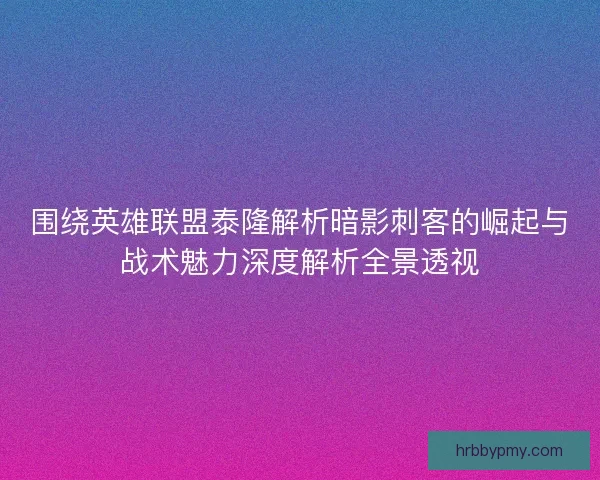 围绕英雄联盟泰隆解析暗影刺客的崛起与战术魅力深度解析全景透视