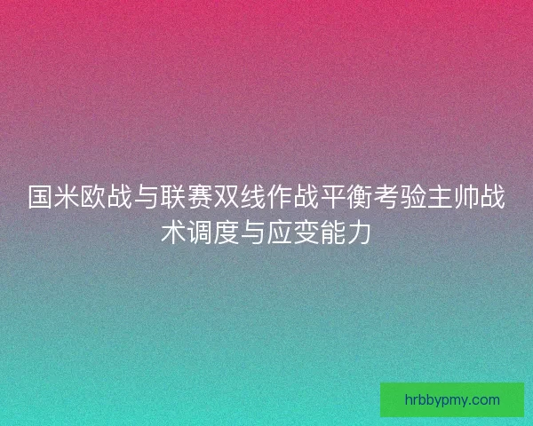 国米欧战与联赛双线作战平衡考验主帅战术调度与应变能力