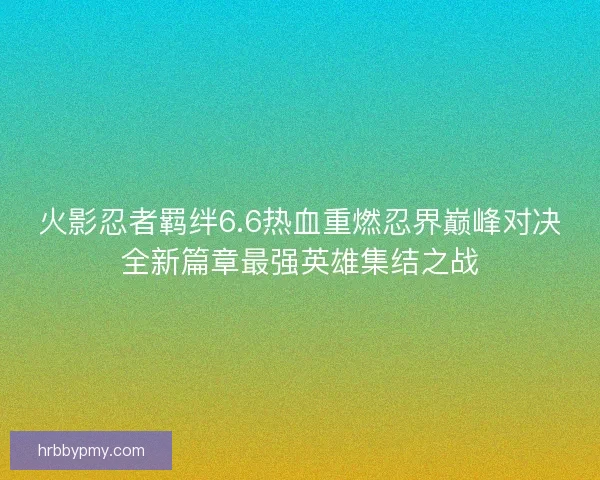 火影忍者羁绊6.6热血重燃忍界巅峰对决全新篇章最强英雄集结之战