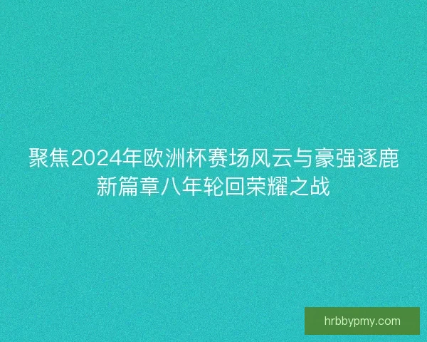 聚焦2024年欧洲杯赛场风云与豪强逐鹿新篇章八年轮回荣耀之战