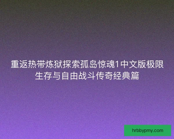重返热带炼狱探索孤岛惊魂1中文版极限生存与自由战斗传奇经典篇