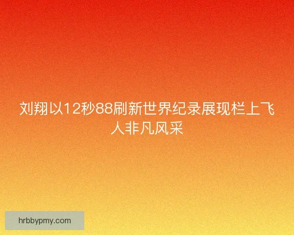 刘翔以12秒88刷新世界纪录展现栏上飞人非凡风采