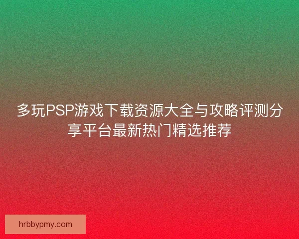 多玩PSP游戏下载资源大全与攻略评测分享平台最新热门精选推荐