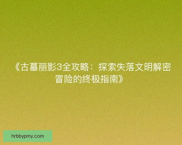 《古墓丽影3全攻略：探索失落文明解密冒险的终极指南》