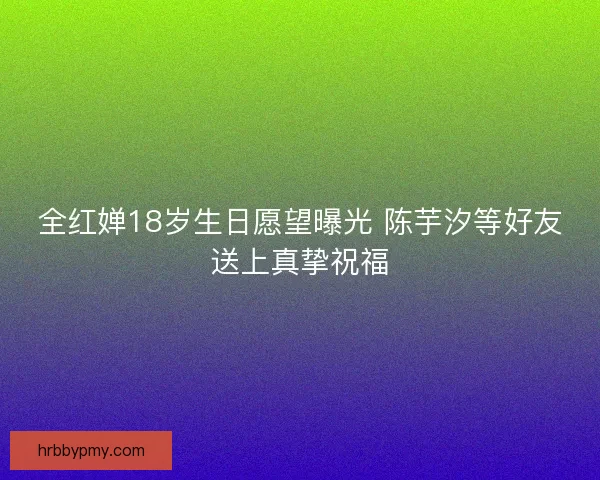 全红婵18岁生日愿望曝光 陈芋汐等好友送上真挚祝福