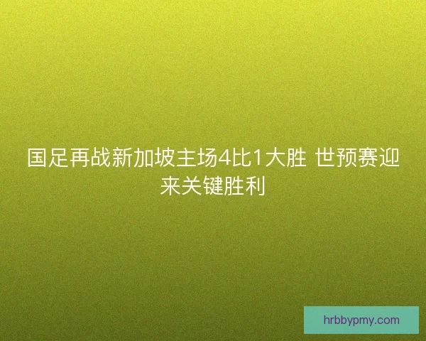 国足再战新加坡主场4比1大胜 世预赛迎来关键胜利