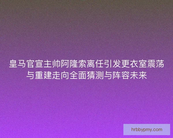 皇马官宣主帅阿隆索离任引发更衣室震荡与重建走向全面猜测与阵容未来